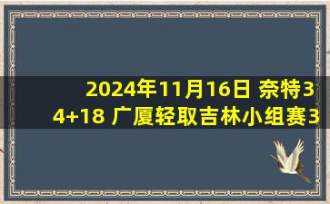 2024年11月16日 奈特34+18 广厦轻取吉林小组赛3连胜 吉林小组赛0胜3负